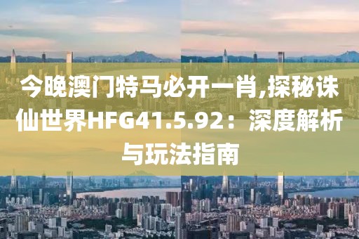 今晚澳門特馬必開一肖,探秘誅仙世界HFG41.5.92：深度解析與玩法指南