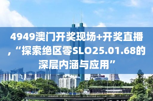 4949澳門開獎現(xiàn)場+開獎直播,“探索絕區(qū)零SLO25.01.68的深層內(nèi)涵與應(yīng)用”