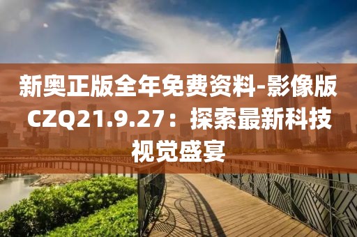 新奧正版全年免費資料-影像版CZQ21.9.27：探索最新科技視覺盛宴