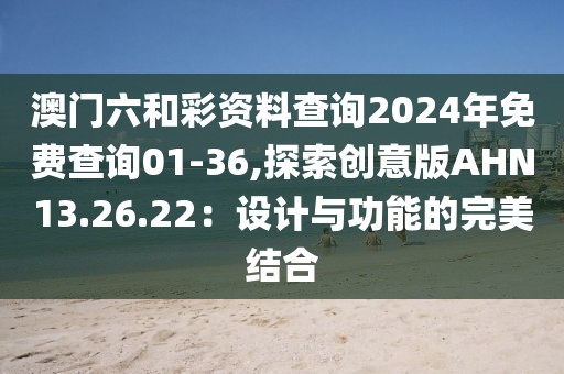 澳門六和彩資料查詢2024年免費查詢01-36,探索創(chuàng)意版AHN13.26.22：設(shè)計與功能的完美結(jié)合