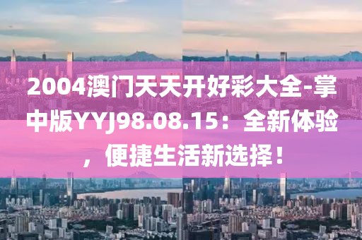 2004澳門天天開好彩大全-掌中版YYJ98.08.15：全新體驗(yàn)，便捷生活新選擇！