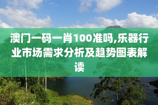 澳門一碼一肖100準(zhǔn)嗎,樂器行業(yè)市場(chǎng)需求分析及趨勢(shì)圖表解讀