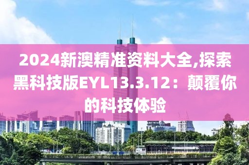 2024新澳精準(zhǔn)資料大全,探索黑科技版EYL13.3.12：顛覆你的科技體驗(yàn)