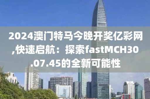 2024澳門特馬今晚開獎億彩網(wǎng),快速啟航：探索fastMCH30.07.45的全新可能性