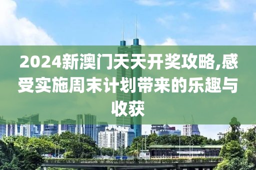 2024新澳門天天開獎攻略,感受實施周末計劃帶來的樂趣與收獲