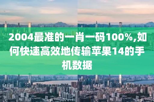 2004最準的一肖一碼100%,如何快速高效地傳輸蘋果14的手機數(shù)據(jù)