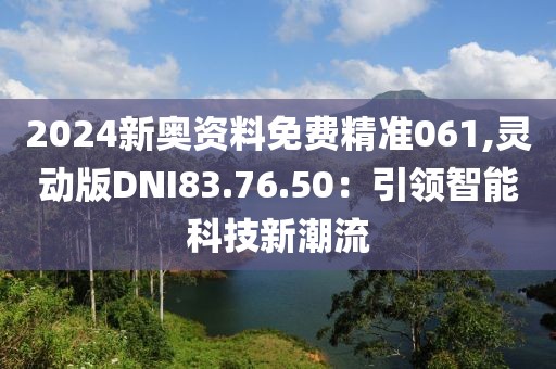 2024新奧資料免費(fèi)精準(zhǔn)061,靈動(dòng)版DNI83.76.50：引領(lǐng)智能科技新潮流