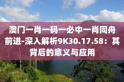 澳門一肖一碼一必中一肖同舟前進(jìn)-深入解析9K30.17.58：其背后的意義與應(yīng)用