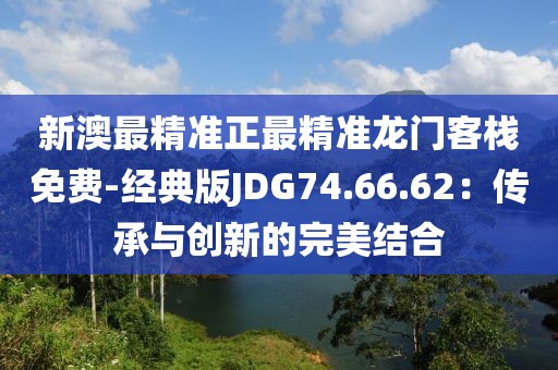 新澳最精準正最精準龍門客棧免費-經(jīng)典版JDG74.66.62：傳承與創(chuàng)新的完美結合