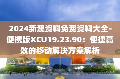 2024新澳資料免費資料大全-便攜版XCU19.23.90：便捷高效的移動解決方案解析