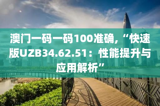 澳門(mén)一碼一碼100準(zhǔn)確,“快速版UZB34.62.51：性能提升與應(yīng)用解析”