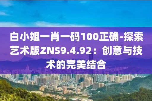 白小姐一肖一碼100正確-探索藝術版ZNS9.4.92：創(chuàng)意與技術的完美結(jié)合