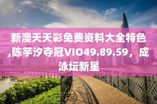 新澳天天彩免費(fèi)資料大全特色,陳芋汐奪冠VIO49.89.59，成泳壇新星