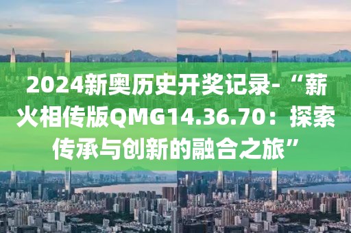 2024新奧歷史開獎記錄-“薪火相傳版QMG14.36.70：探索傳承與創(chuàng)新的融合之旅”