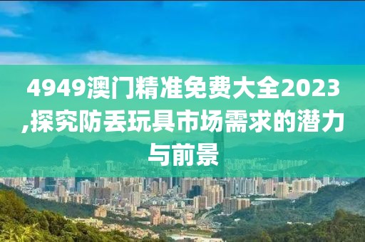 4949澳門精準(zhǔn)免費(fèi)大全2023,探究防丟玩具市場需求的潛力與前景