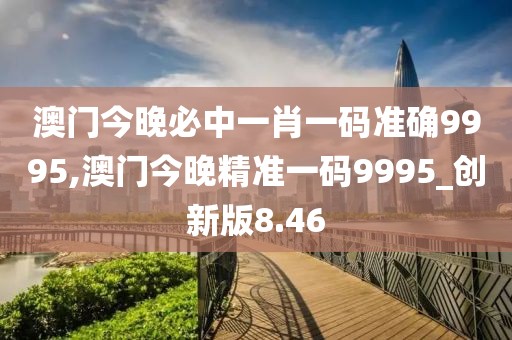 澳門今晚必中一肖一碼準(zhǔn)確9995,澳門今晚精準(zhǔn)一碼9995_創(chuàng)新版8.46