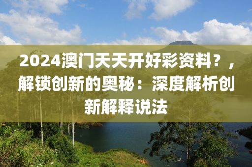 2024澳門(mén)天天開(kāi)好彩資料？,解鎖創(chuàng)新的奧秘：深度解析創(chuàng)新解釋說(shuō)法