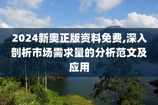 2024新奧正版資料免費(fèi),深入剖析市場(chǎng)需求量的分析范文及應(yīng)用