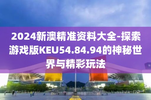 2024新澳精準(zhǔn)資料大全-探索游戲版KEU54.84.94的神秘世界與精彩玩法