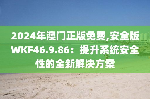 2024年澳門(mén)正版免費(fèi),安全版WKF46.9.86：提升系統(tǒng)安全性的全新解決方案