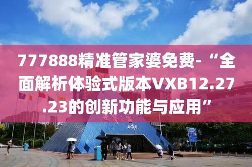 777888精準(zhǔn)管家婆免費(fèi)-“全面解析體驗(yàn)式版本VXB12.27.23的創(chuàng)新功能與應(yīng)用”