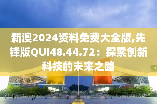 新澳2024資料免費大全版,先鋒版QUI48.44.72：探索創(chuàng)新科技的未來之路