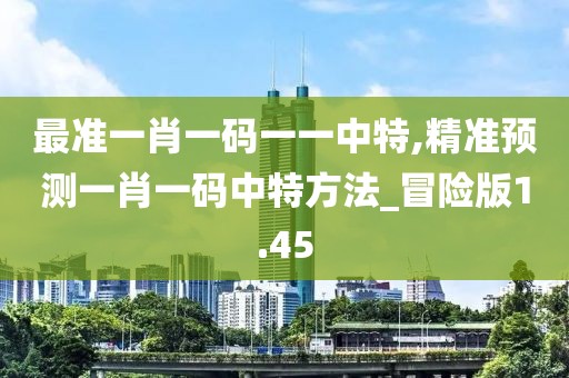 最準(zhǔn)一肖一碼一一中特,精準(zhǔn)預(yù)測一肖一碼中特方法_冒險版1.45