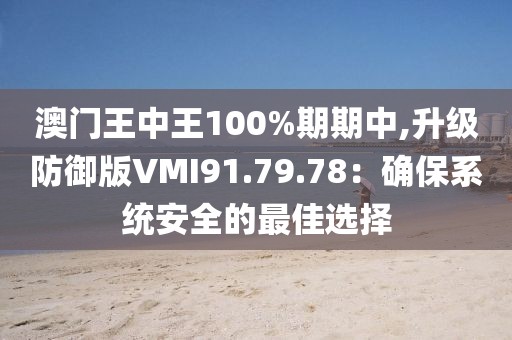 澳門(mén)王中王100%期期中,升級(jí)防御版VMI91.79.78：確保系統(tǒng)安全的最佳選擇