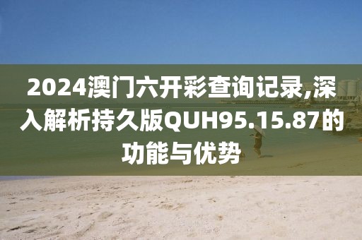 2024澳門(mén)六開(kāi)彩查詢記錄,深入解析持久版QUH95.15.87的功能與優(yōu)勢(shì)