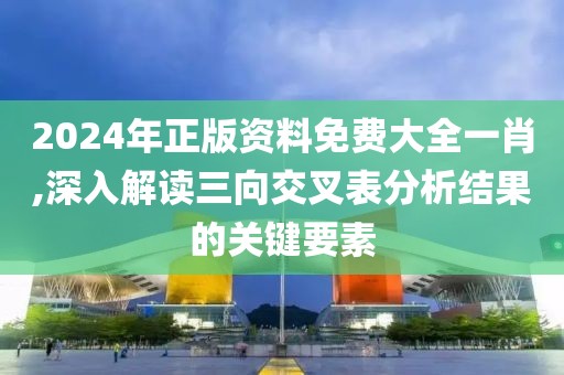 2024年正版資料免費(fèi)大全一肖,深入解讀三向交叉表分析結(jié)果的關(guān)鍵要素