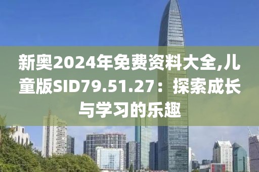 新奧2024年免費資料大全,兒童版SID79.51.27：探索成長與學(xué)習(xí)的樂趣