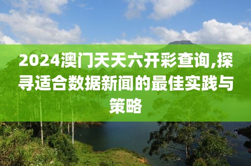 2024澳門天天六開彩查詢,探尋適合數(shù)據(jù)新聞的最佳實踐與策略