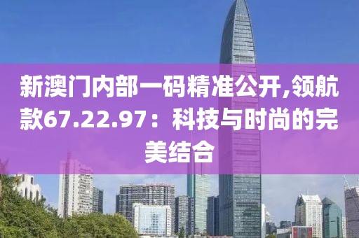 新澳門內(nèi)部一碼精準公開,領(lǐng)航款67.22.97：科技與時尚的完美結(jié)合