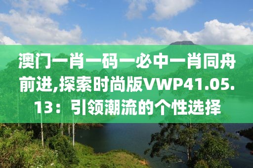 澳門(mén)一肖一碼一必中一肖同舟前進(jìn),探索時(shí)尚版VWP41.05.13：引領(lǐng)潮流的個(gè)性選擇