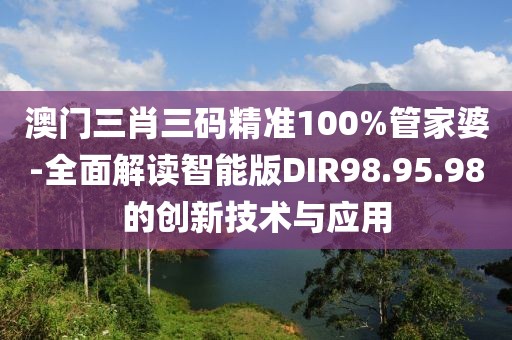 澳門三肖三碼精準(zhǔn)100%管家婆-全面解讀智能版DIR98.95.98的創(chuàng)新技術(shù)與應(yīng)用