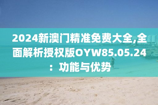 2024新澳門精準(zhǔn)免費(fèi)大全,全面解析授權(quán)版OYW85.05.24：功能與優(yōu)勢