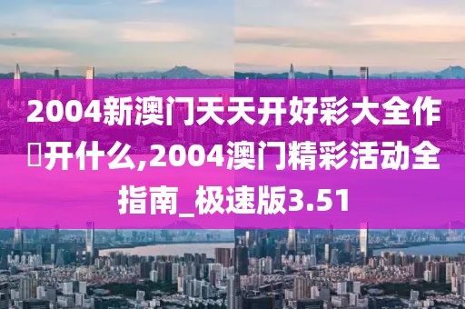 2004新澳門天天開好彩大全作睌開什么,2004澳門精彩活動(dòng)全指南_極速版3.51