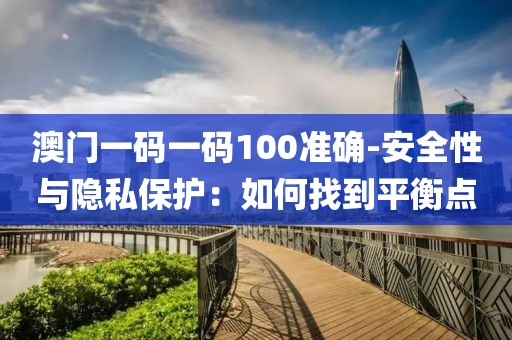 澳門一碼一碼100準(zhǔn)確-安全性與隱私保護(hù)：如何找到平衡點(diǎn)