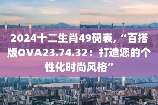 2024十二生肖49碼表,“百搭版OVA23.74.32：打造您的個(gè)性化時(shí)尚風(fēng)格”