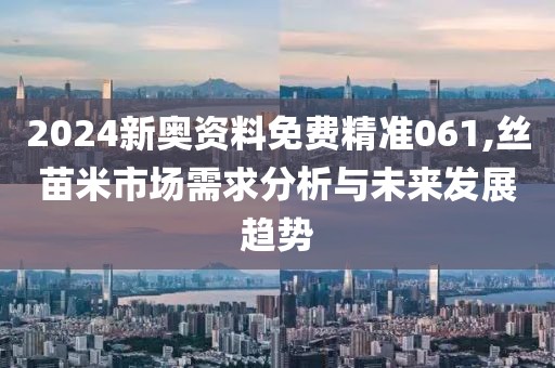 2024新奧資料免費精準061,絲苗米市場需求分析與未來發(fā)展趨勢