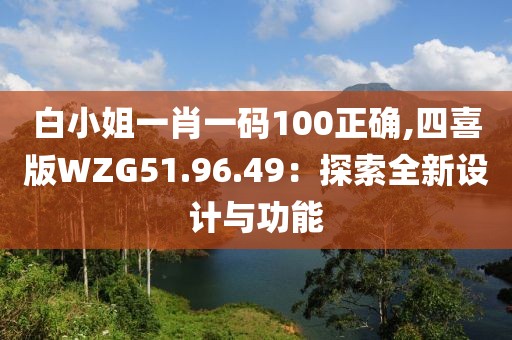 白小姐一肖一碼100正確,四喜版WZG51.96.49：探索全新設(shè)計(jì)與功能