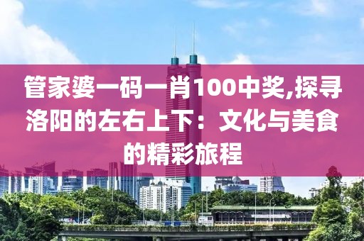 管家婆一碼一肖100中獎(jiǎng),探尋洛陽(yáng)的左右上下：文化與美食的精彩旅程