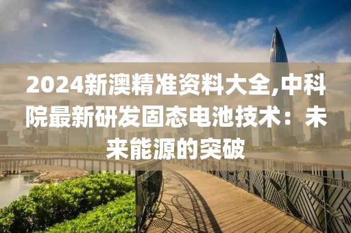 2024新澳精準資料大全,中科院最新研發(fā)固態(tài)電池技術(shù)：未來能源的突破