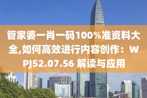 管家婆一肖一碼100%準(zhǔn)資料大全,如何高效進(jìn)行內(nèi)容創(chuàng)作：WPJ52.07.56 解讀與應(yīng)用