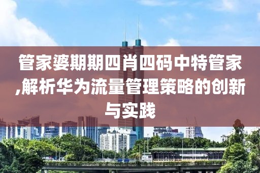 管家婆期期四肖四碼中特管家,解析華為流量管理策略的創(chuàng)新與實(shí)踐