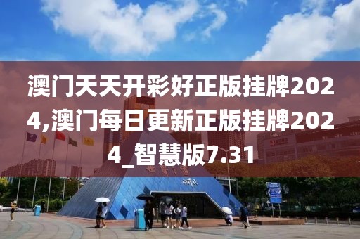 澳門天天開彩好正版掛牌2024,澳門每日更新正版掛牌2024_智慧版7.31