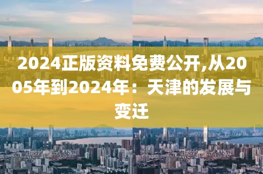 2024正版資料免費(fèi)公開,從2005年到2024年：天津的發(fā)展與變遷