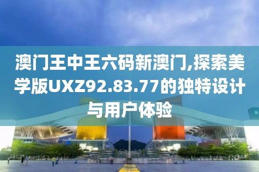 澳門王中王六碼新澳門,探索美學(xué)版UXZ92.83.77的獨(dú)特設(shè)計(jì)與用戶體驗(yàn)