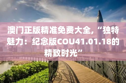 澳門正版精準免費大全,“獨特魅力：紀念版COU41.01.18的精致時光”