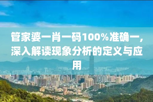 管家婆一肖一碼100%準確一,深入解讀現(xiàn)象分析的定義與應(yīng)用